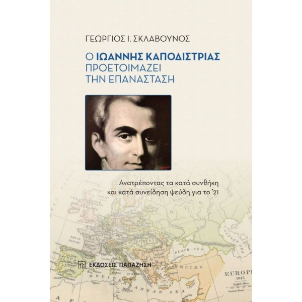Ο Ιωάννης Καποδίστριας προετοιμάζει την Επανάσταση. Ανατρέποντας τα κατά συνθήκη και κατά συνείδηση ψεύδη για το ’21