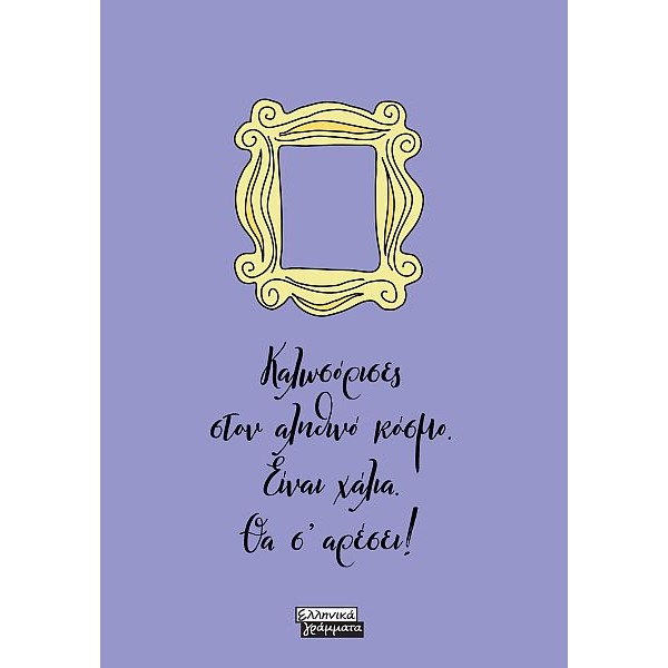 FRIENDS. Καλωσόρισες στον αληθινό κόσμό. Είναι χάλια. Θα σ'αρέσει!